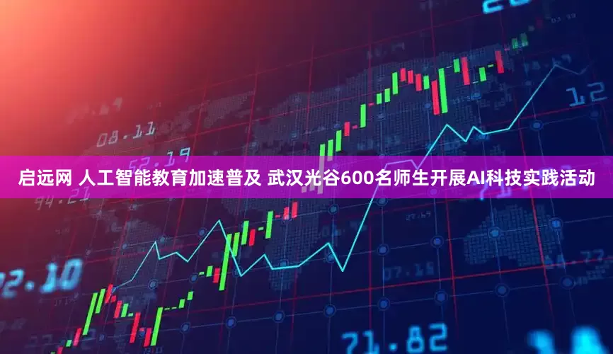 启远网 人工智能教育加速普及 武汉光谷600名师生开展AI科技实践活动
