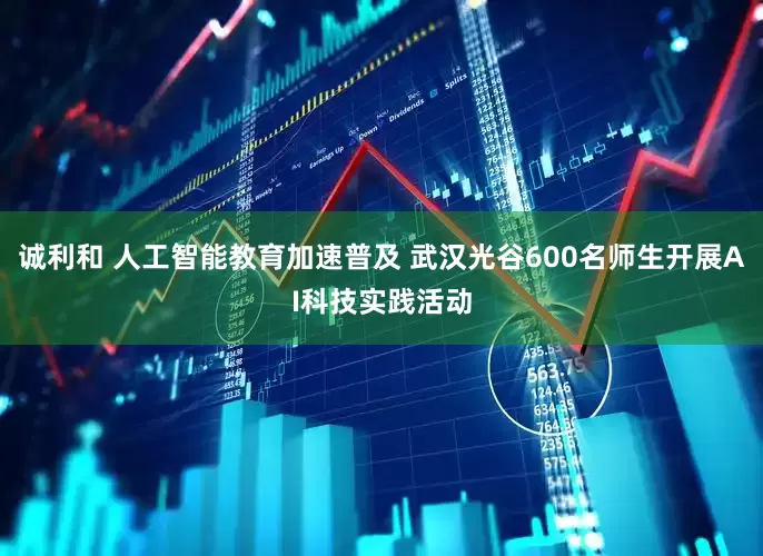 诚利和 人工智能教育加速普及 武汉光谷600名师生开展AI科技实践活动