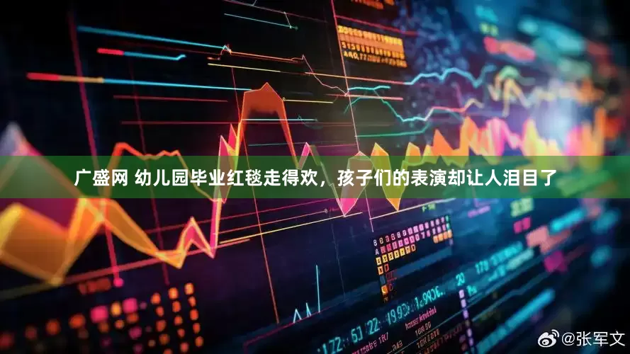 广盛网 幼儿园毕业红毯走得欢，孩子们的表演却让人泪目了