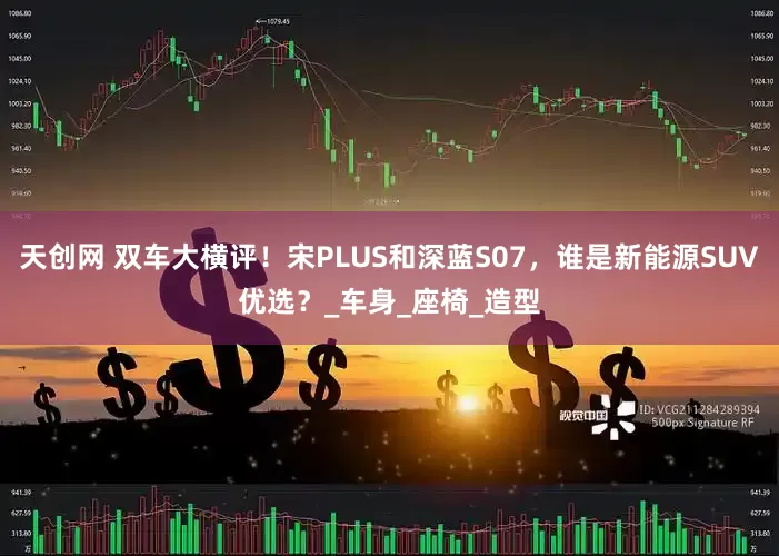 天创网 双车大横评！宋PLUS和深蓝S07，谁是新能源SUV优选？_车身_座椅_造型