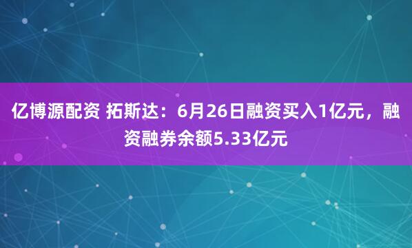 亿博源配资 拓斯达：6月26日融资买入1亿元，融资融券余额5.33亿元