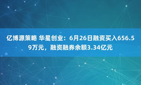 亿博源策略 华星创业：6月26日融资买入656.59万元，融资融券余额3.34亿元
