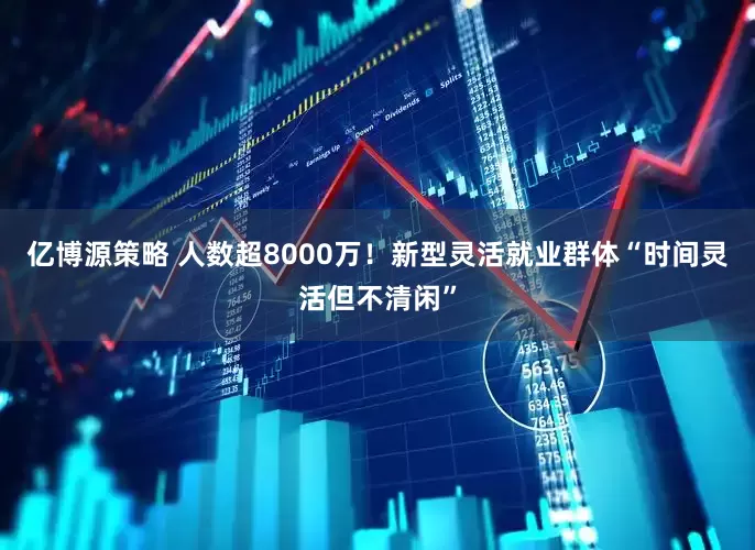 亿博源策略 人数超8000万！新型灵活就业群体“时间灵活但不清闲”