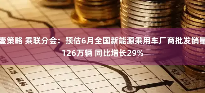 壹策略 乘联分会：预估6月全国新能源乘用车厂商批发销量126万辆 同比增长29%