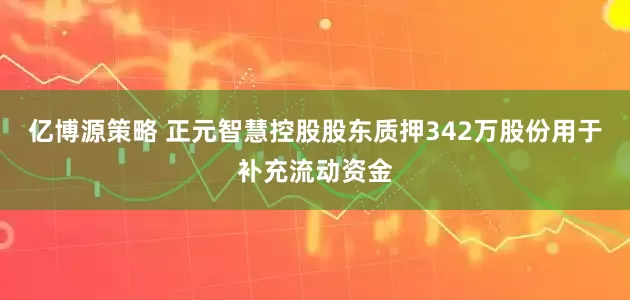 亿博源策略 正元智慧控股股东质押342万股份用于补充流动资金