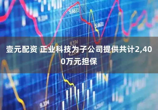 壹元配资 正业科技为子公司提供共计2,400万元担保