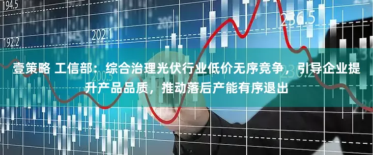 壹策略 工信部：综合治理光伏行业低价无序竞争，引导企业提升产品品质，推动落后产能有序退出