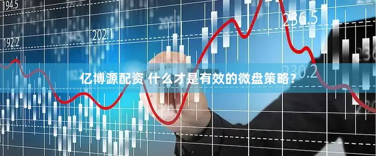 亿博源配资 什么才是有效的微盘策略？