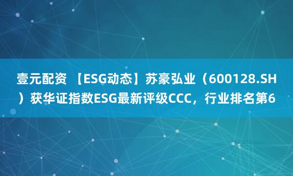 壹元配资 【ESG动态】苏豪弘业（600128.SH）获华证指数ESG最新评级CCC，行业排名第6
