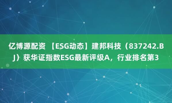 亿博源配资 【ESG动态】建邦科技（837242.BJ）获华证指数ESG最新评级A，行业排名第3