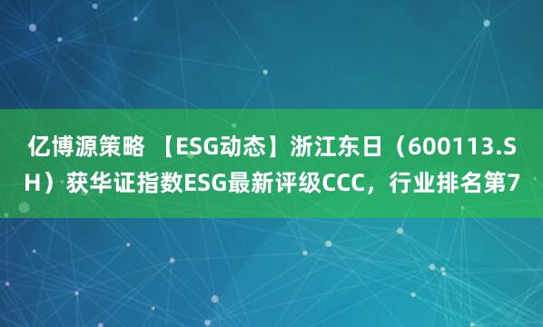 亿博源策略 【ESG动态】浙江东日（600113.SH）获华证指数ESG最新评级CCC，行业排名第7