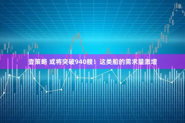 壹策略 或将突破940艘！这类船的需求量激增
