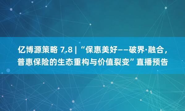 亿博源策略 7.8 | “保惠美好——破界·融合，普惠保险的生态重构与价值裂变”直播预告