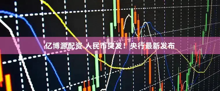 亿博源配资 人民币突发！央行最新发布
