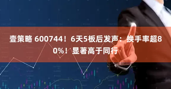 壹策略 600744！6天5板后发声：换手率超80%！显著高于同行