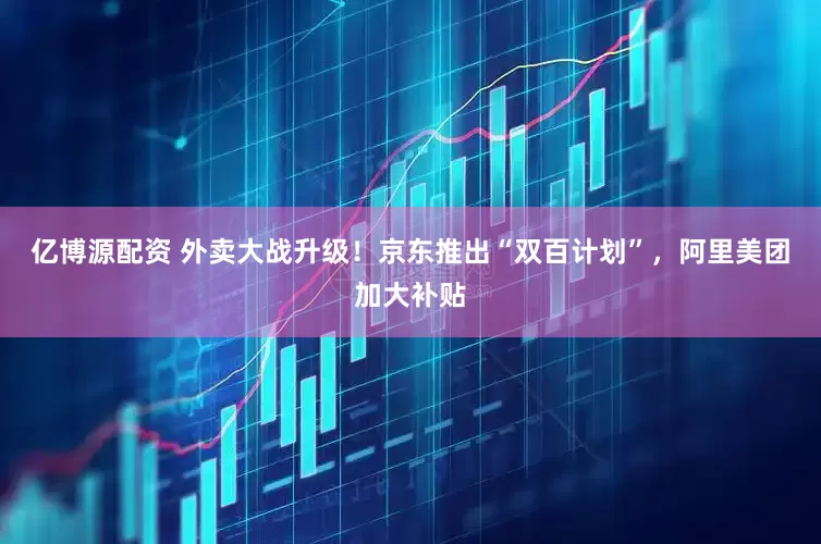 亿博源配资 外卖大战升级！京东推出“双百计划”，阿里美团加大补贴