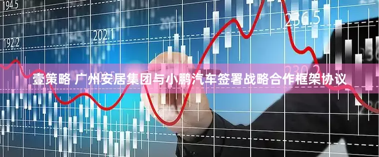 壹策略 广州安居集团与小鹏汽车签署战略合作框架协议