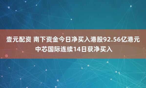 壹元配资 南下资金今日净买入港股92.56亿港元 中芯国际连续14日获净买入