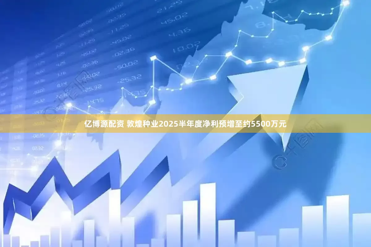 亿博源配资 敦煌种业2025半年度净利预增至约5500万元