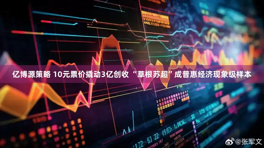 亿博源策略 10元票价撬动3亿创收 “草根苏超”成普惠经济现象级样本