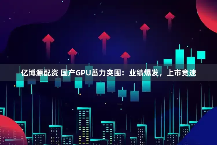 亿博源配资 国产GPU蓄力突围：业绩爆发，上市竞速