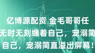 亿博源配资 金毛哥哥任由比熊妹妹无时无刻缠着自己，宠溺简直溢出屏幕！