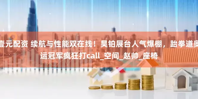 壹元配资 续航与性能双在线！昊铂展台人气爆棚，跆拳道奥运冠军疯狂打call_空间_赵帅_座椅