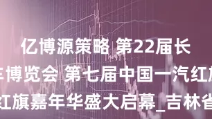 亿博源策略 第22届长春国际汽车博览会 第七届中国一汽红旗嘉年华盛大启幕_吉林省_品牌_工业