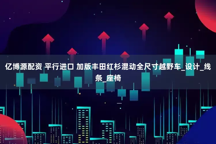 亿博源配资 平行进口 加版丰田红杉混动全尺寸越野车_设计_线条_座椅