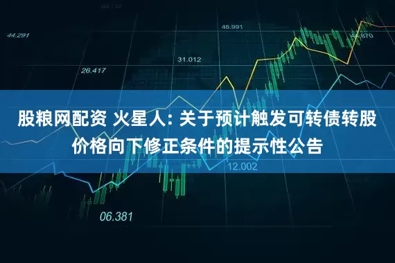 股粮网配资 火星人: 关于预计触发可转债转股价格向下修正条件的提示性公告