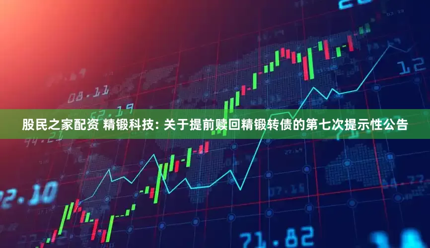 股民之家配资 精锻科技: 关于提前赎回精锻转债的第七次提示性公告