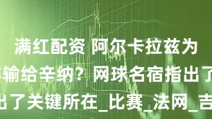 满红配资 阿尔卡拉兹为何温网决赛输给辛纳？网球名宿指出了关键所在_比赛_法网_吉姆·考瑞尔