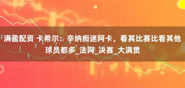 满盈配资 卡希尔：辛纳痴迷阿卡，看其比赛比看其他球员都多_法网_决赛_大满贯