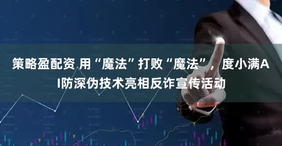 策略盈配资 用“魔法”打败“魔法”，度小满AI防深伪技术亮相反诈宣传活动