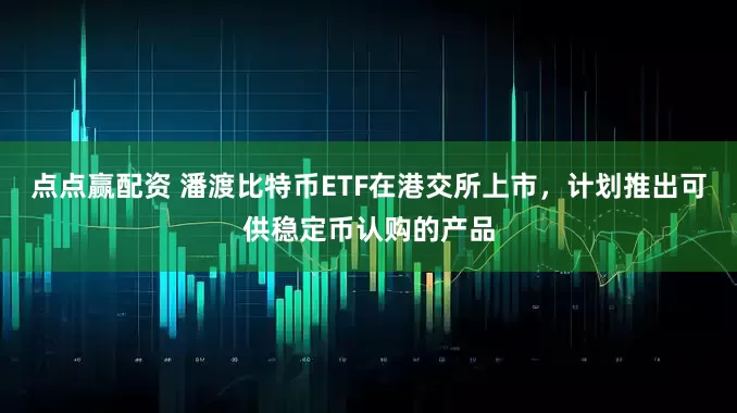 点点赢配资 潘渡比特币ETF在港交所上市，计划推出可供稳定币认购的产品