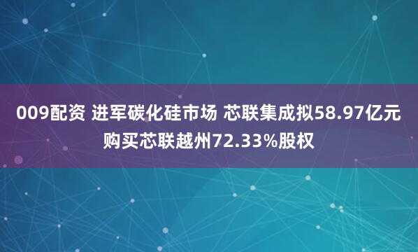009配资 进军碳化硅市场 芯联集成拟58.97亿元购买芯联越州72.33%股权
