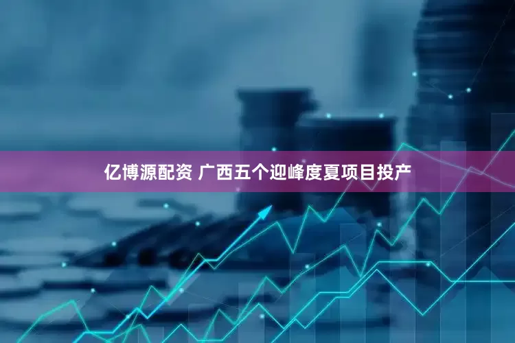 亿博源配资 广西五个迎峰度夏项目投产