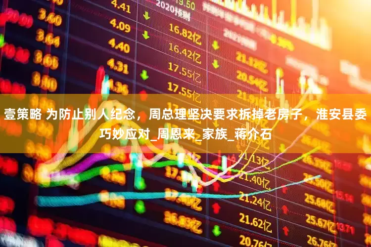 壹策略 为防止别人纪念，周总理坚决要求拆掉老房子，淮安县委巧妙应对_周恩来_家族_蒋介石