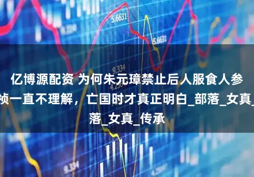 亿博源配资 为何朱元璋禁止后人服食人参？崇祯一直不理解，亡国时才真正明白_部落_女真_传承