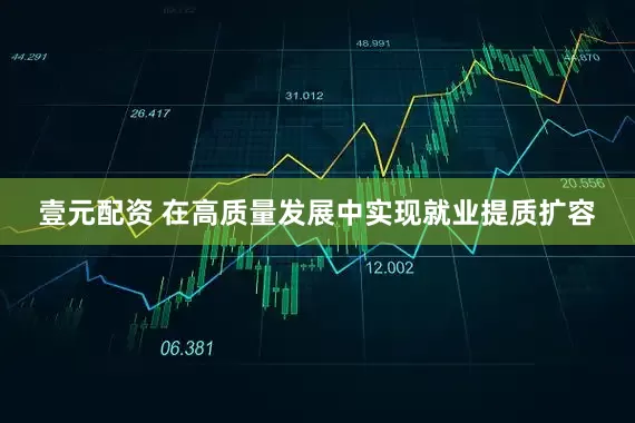 壹元配资 在高质量发展中实现就业提质扩容