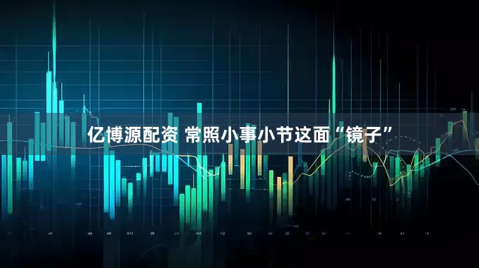 亿博源配资 常照小事小节这面“镜子”