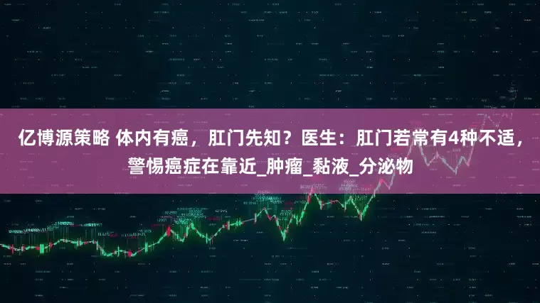 亿博源策略 体内有癌，肛门先知？医生：肛门若常有4种不适，警惕癌症在靠近_肿瘤_黏液_分泌物