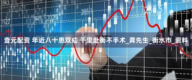 壹元配资 年近八十患双疝 千里赴衡不手术_龚先生_衡水市_资料