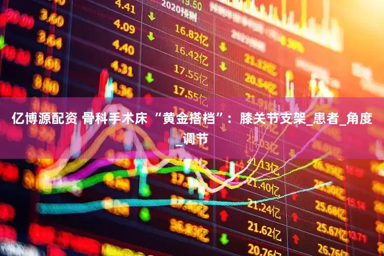 亿博源配资 骨科手术床 “黄金搭档”：膝关节支架_患者_角度_调节
