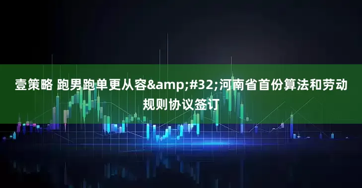 壹策略 跑男跑单更从容 河南省首份算法和劳动规则协议签订