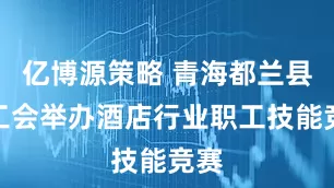 亿博源策略 青海都兰县总工会举办酒店行业职工技能竞赛