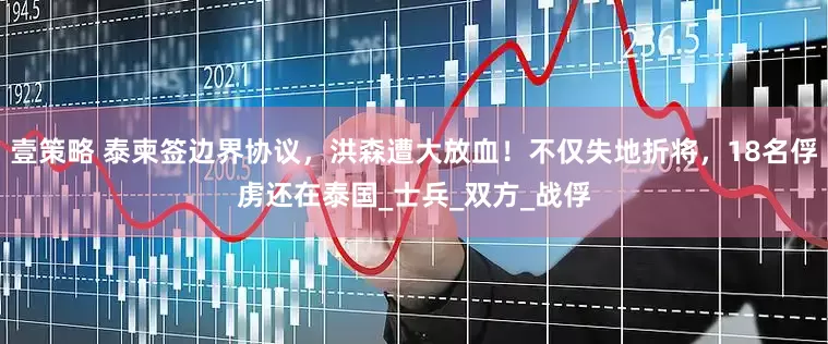 壹策略 泰柬签边界协议，洪森遭大放血！不仅失地折将，18名俘虏还在泰国_士兵_双方_战俘