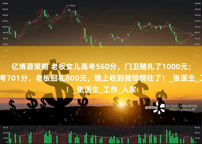 亿博源策略 老板女儿高考560分，门卫随礼了1000元；门卫儿子考701分，老板回礼800元，晚上收到微信愣住了！_张医生_工作_人家