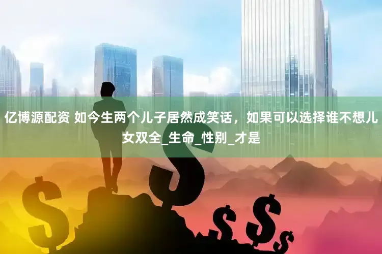 亿博源配资 如今生两个儿子居然成笑话，如果可以选择谁不想儿女双全_生命_性别_才是