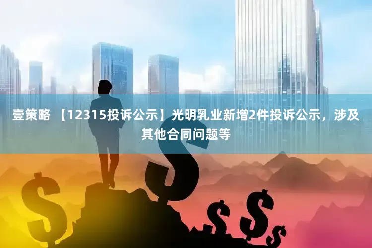 壹策略 【12315投诉公示】光明乳业新增2件投诉公示，涉及其他合同问题等